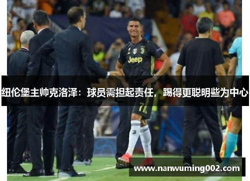 纽伦堡主帅克洛泽：球员需担起责任，踢得更聪明些为中心