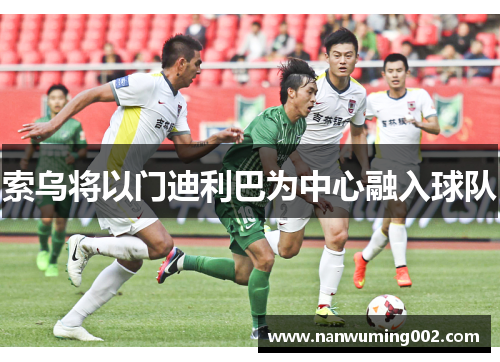 索乌将以门迪利巴为中心融入球队