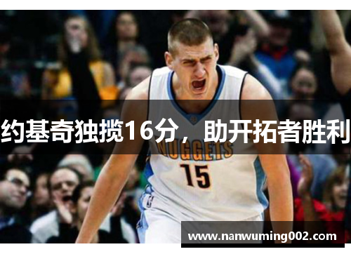 约基奇独揽16分，助开拓者胜利