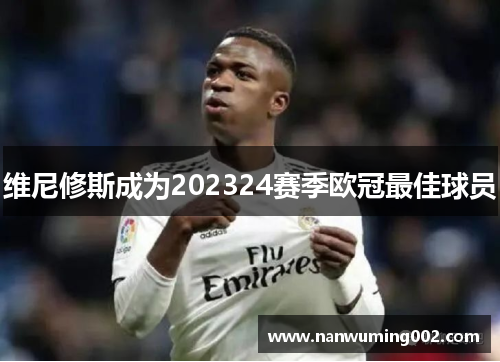 维尼修斯成为202324赛季欧冠最佳球员