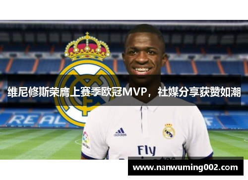 维尼修斯荣膺上赛季欧冠MVP，社媒分享获赞如潮