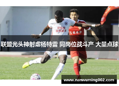 联盟光头神射虐杨特雷 同岗位战斗产 大量点球