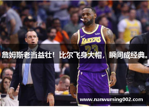 詹姆斯老当益壮！比尔飞身大帽，瞬间成经典。